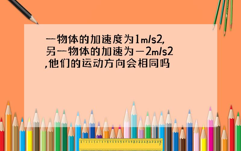 一物体的加速度为1m/s2,另一物体的加速为—2m/s2,他们的运动方向会相同吗