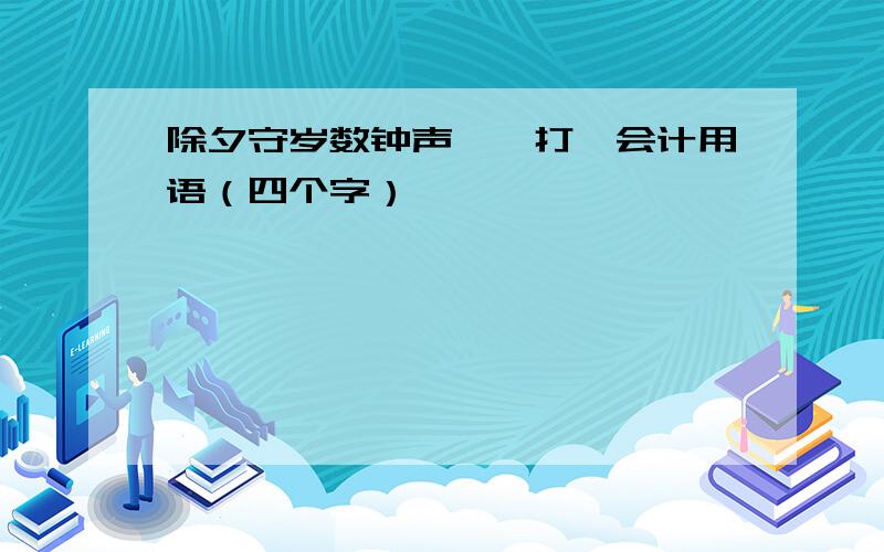 除夕守岁数钟声――打一会计用语（四个字）