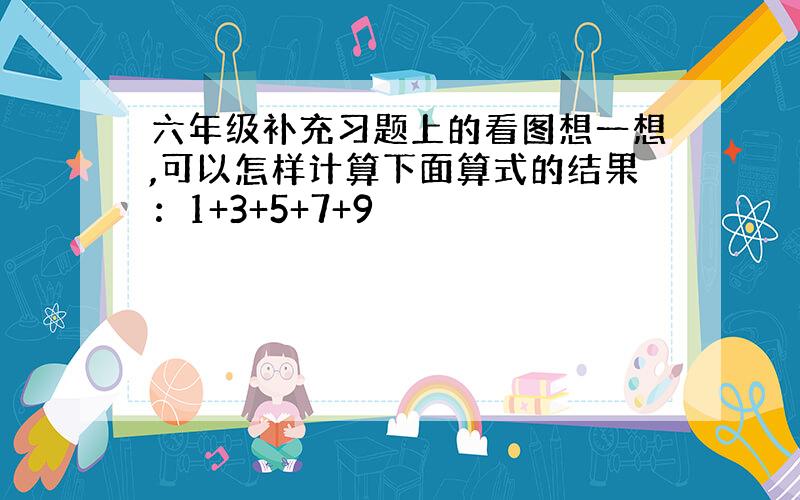 六年级补充习题上的看图想一想,可以怎样计算下面算式的结果：1+3+5+7+9