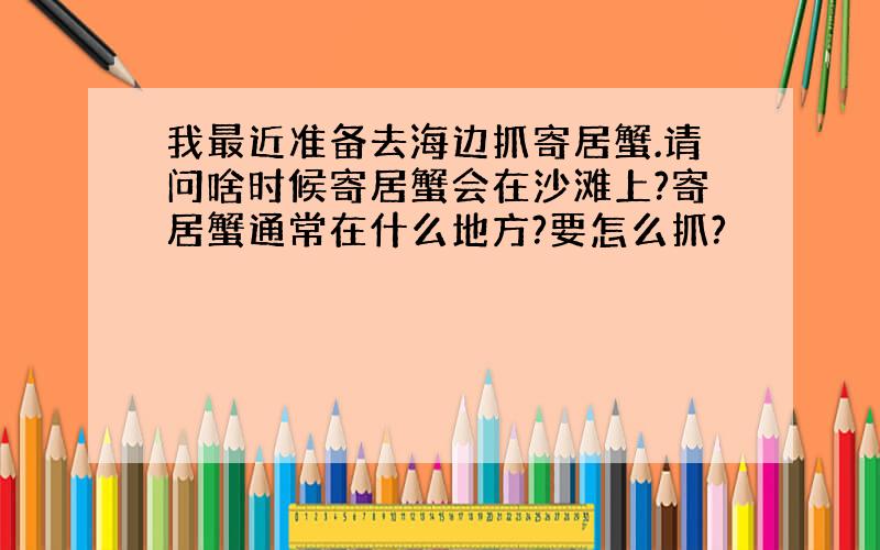 我最近准备去海边抓寄居蟹.请问啥时候寄居蟹会在沙滩上?寄居蟹通常在什么地方?要怎么抓?