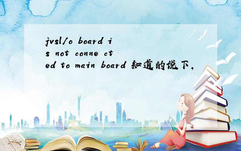 jvsl/o board is not conne cted to main board 知道的说下,