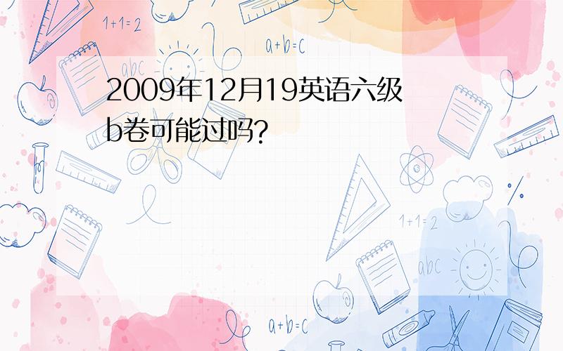 2009年12月19英语六级b卷可能过吗?