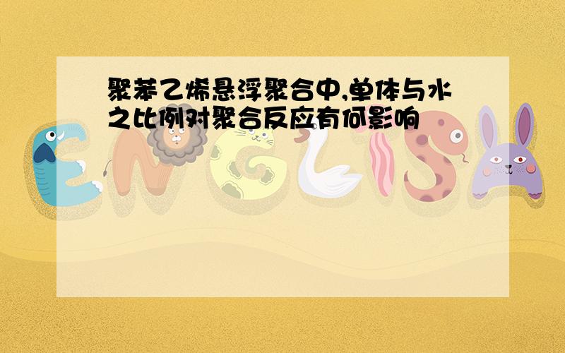 聚苯乙烯悬浮聚合中,单体与水之比例对聚合反应有何影响