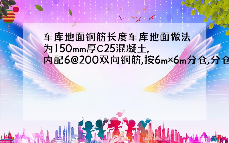 车库地面钢筋长度车库地面做法为150mm厚C25混凝土,内配6@200双向钢筋,按6m×6m分仓,分仓采用后切方式,请问