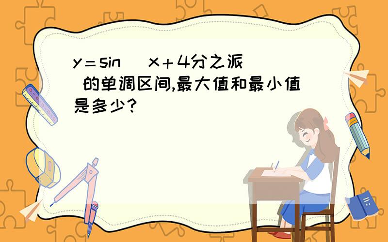 y＝sin (x＋4分之派) 的单调区间,最大值和最小值是多少?