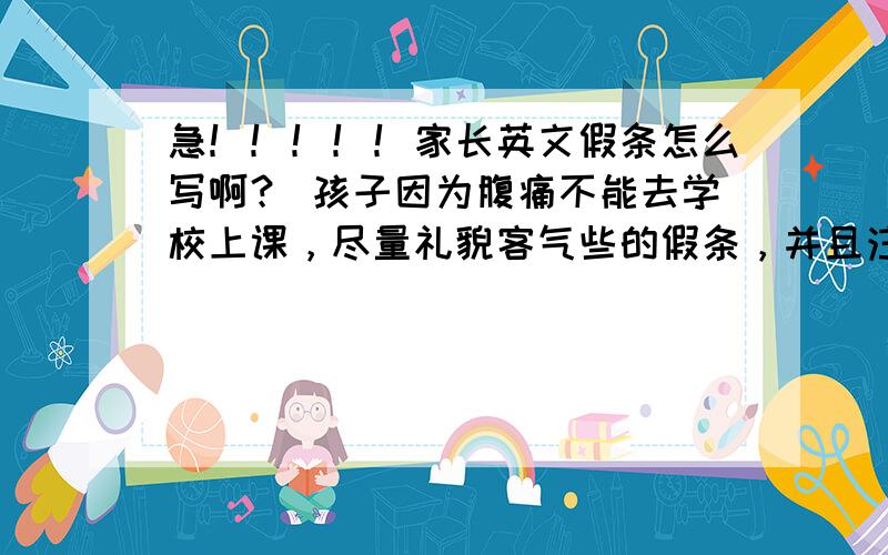 急！！！！！家长英文假条怎么写啊？ 孩子因为腹痛不能去学校上课，尽量礼貌客气些的假条，并且注明会将