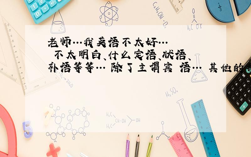 老师...我英语不太好... 不太明白、什么定语、状语、补语等等... 除了主谓宾 语... 其他的我都不懂...可不可