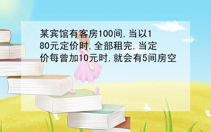 某宾馆有客房100间,当以180元定价时,全部租完,当定价每曾加10元时,就会有5间房空