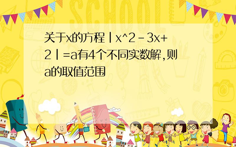 关于x的方程|x^2-3x+2|=a有4个不同实数解,则a的取值范围