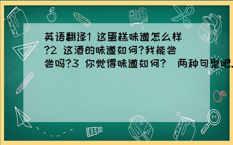 英语翻译1 这蛋糕味道怎么样?2 这酒的味道如何?我能尝尝吗?3 你觉得味道如何?（两种句型吧.最好）4 这些食物味道