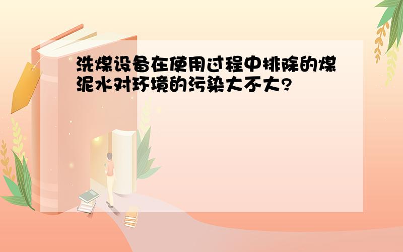 洗煤设备在使用过程中排除的煤泥水对环境的污染大不大?