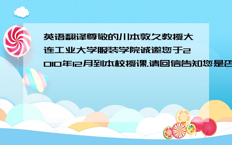 英语翻译尊敬的川本敦久教授大连工业大学服装学院诚邀您于2010年12月到本校授课.请回信告知您是否接受这个邀请.如您能前