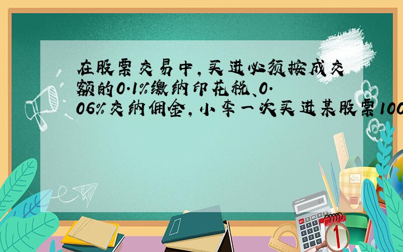 在股票交易中,买进必须按成交额的0.1%缴纳印花税、0.06%交纳佣金,小李一次买进某股票1000股,交了390元