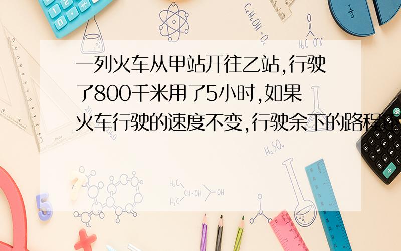 一列火车从甲站开往乙站,行驶了800千米用了5小时,如果火车行驶的速度不变,行驶余下的路程还需要多长时间