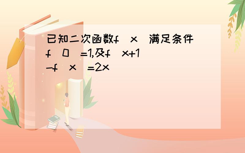 已知二次函数f(x)满足条件f(0)=1,及f(x+1)-f(x)=2x