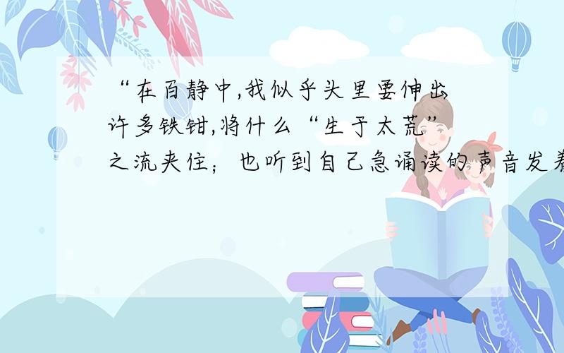 “在百静中,我似乎头里要伸出许多铁钳,将什么“生于太荒”之流夹住；也听到自己急诵读的声音发着抖,仿佛深秋的蟋蟀,在夜中鸣