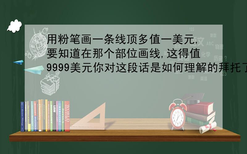 用粉笔画一条线顶多值一美元,要知道在那个部位画线,这得值9999美元你对这段话是如何理解的拜托了各位