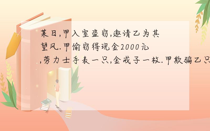 某日,甲入室盗窃,邀请乙为其望风.甲偷窃得现金2000元,劳力士手表一只,金戒子一枚.甲欺骗乙只窃得现金2000元,便分