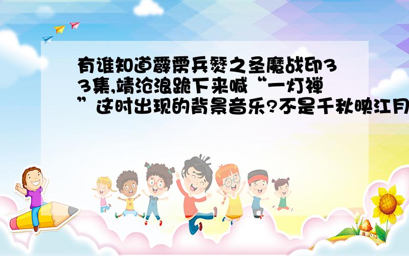 有谁知道霹雳兵燹之圣魔战印33集,靖沧浪跪下来喊“一灯禅”这时出现的背景音乐?不是千秋映江月,