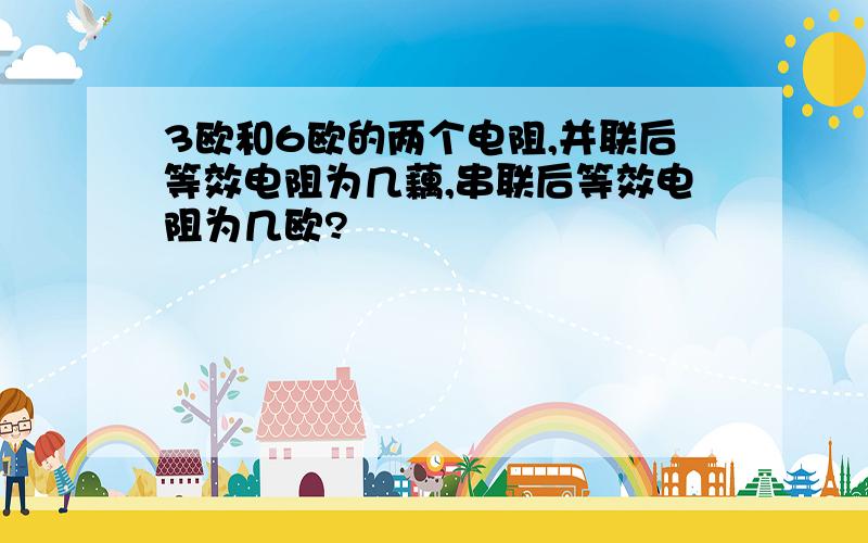 3欧和6欧的两个电阻,并联后等效电阻为几藕,串联后等效电阻为几欧?