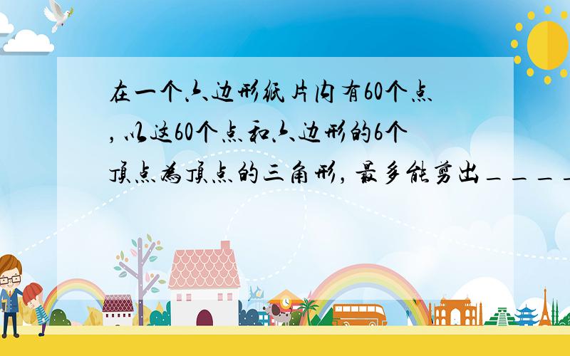 在一个六边形纸片内有60个点，以这60个点和六边形的6个顶点为顶点的三角形，最多能剪出______个．