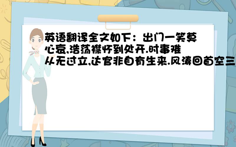 英语翻译全文如下：出门一笑莫心哀,浩荡襟怀到处开.时事难从无过立,达官非自有生来.风涛回首空三岛,尘壤从头数九垓.休信儿