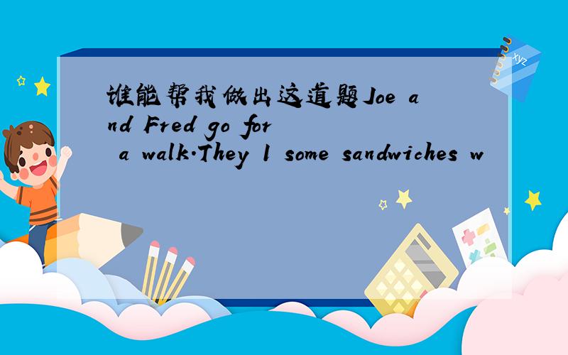 谁能帮我做出这道题Joe and Fred go for a walk.They 1 some sandwiches w