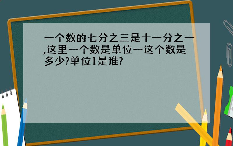 一个数的七分之三是十一分之一,这里一个数是单位一这个数是多少?单位1是谁?