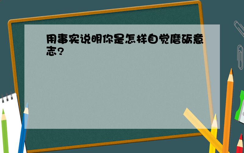 用事实说明你是怎样自觉磨砺意志?