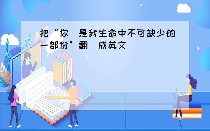 把“你們是我生命中不可缺少的一部份”翻譯成英文