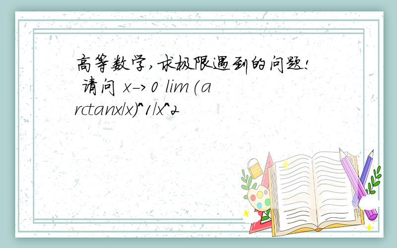 高等数学,求极限遇到的问题! 请问 x->0 lim(arctanx/x)^1/x^2