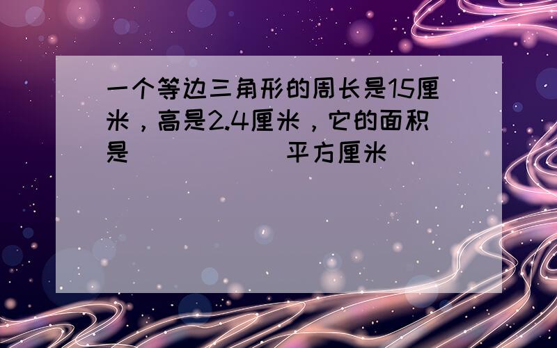 一个等边三角形的周长是15厘米，高是2.4厘米，它的面积是______平方厘米．