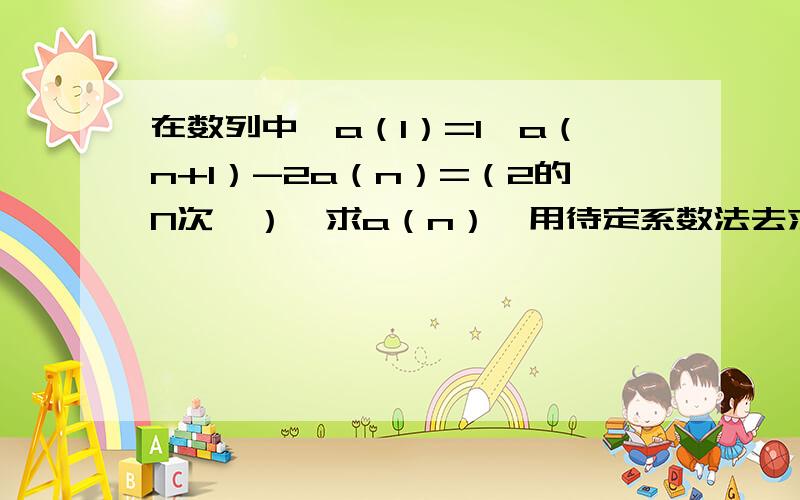 在数列中,a（1）=1,a（n+1）-2a（n）=（2的N次幂）,求a（n）,用待定系数法去求