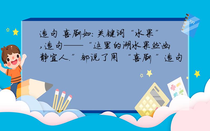 造句 喜剧如：关键词“水果”,造句——“这里的湖水果然幽静宜人.”都说了用 “喜剧 ”造句