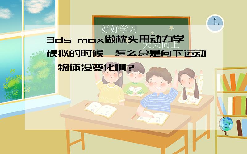 3ds max做枕头用动力学模拟的时候,怎么总是向下运动,物体没变化啊?