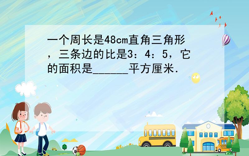 一个周长是48cm直角三角形，三条边的比是3：4：5，它的面积是______平方厘米．