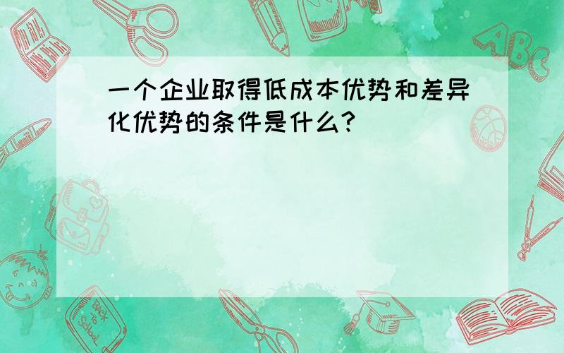 一个企业取得低成本优势和差异化优势的条件是什么?