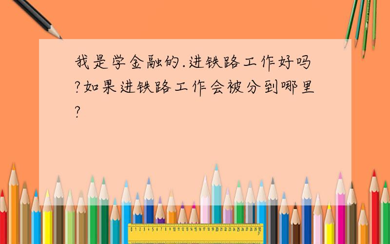 我是学金融的.进铁路工作好吗?如果进铁路工作会被分到哪里?