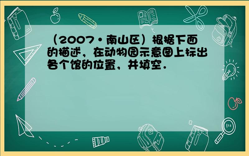 （2007•南山区）根据下面的描述，在动物园示意图上标出各个馆的位置，并填空．