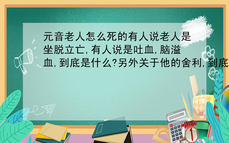 元音老人怎么死的有人说老人是坐脱立亡,有人说是吐血,脑溢血,到底是什么?另外关于他的舍利,到底是真是假,也有不同说法.这