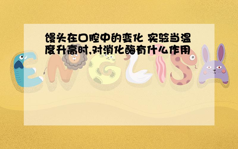 馒头在口腔中的变化 实验当温度升高时,对消化酶有什么作用