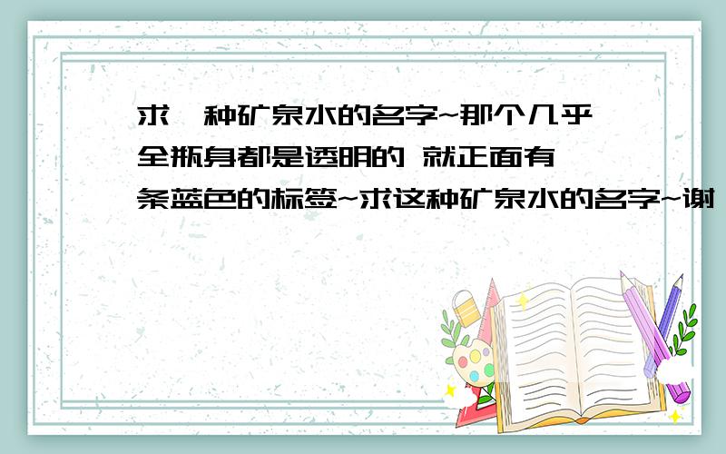 求一种矿泉水的名字~那个几乎全瓶身都是透明的 就正面有一条蓝色的标签~求这种矿泉水的名字~谢