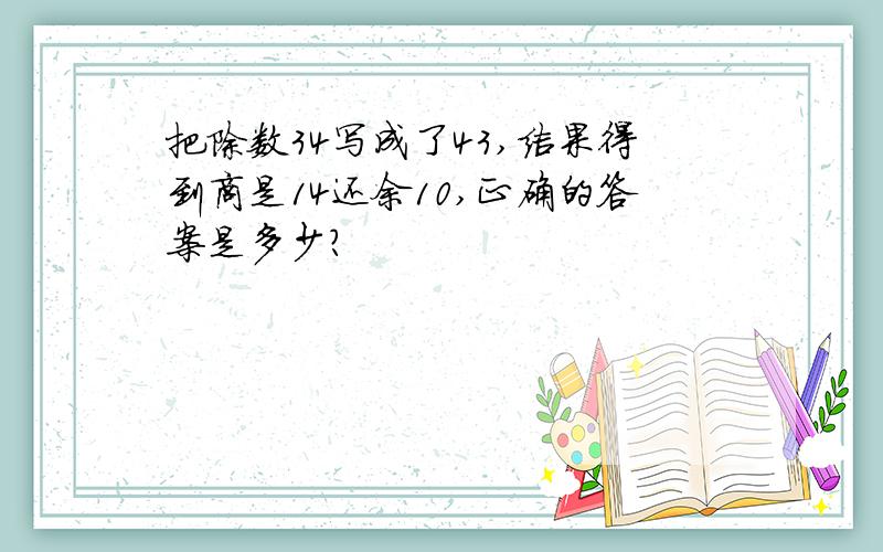 把除数34写成了43,结果得到商是14还余10,正确的答案是多少?