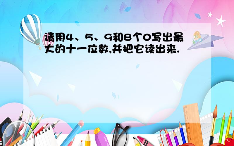 请用4、5、9和8个0写出最大的十一位数,并把它读出来.