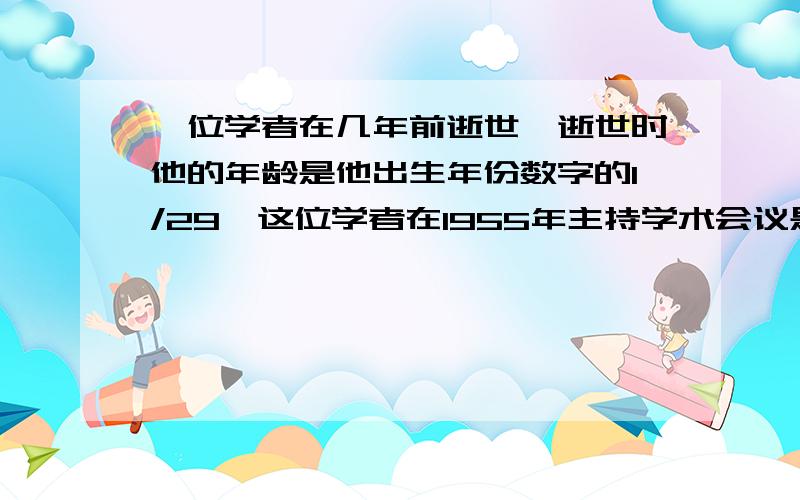 一位学者在几年前逝世,逝世时他的年龄是他出生年份数字的1/29,这位学者在1955年主持学术会议是他多少岁?