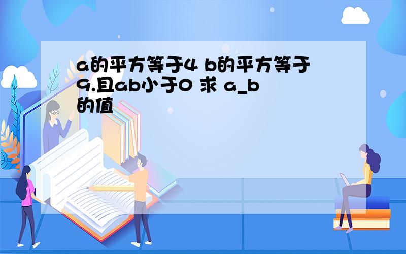 a的平方等于4 b的平方等于9.且ab小于0 求 a_b的值