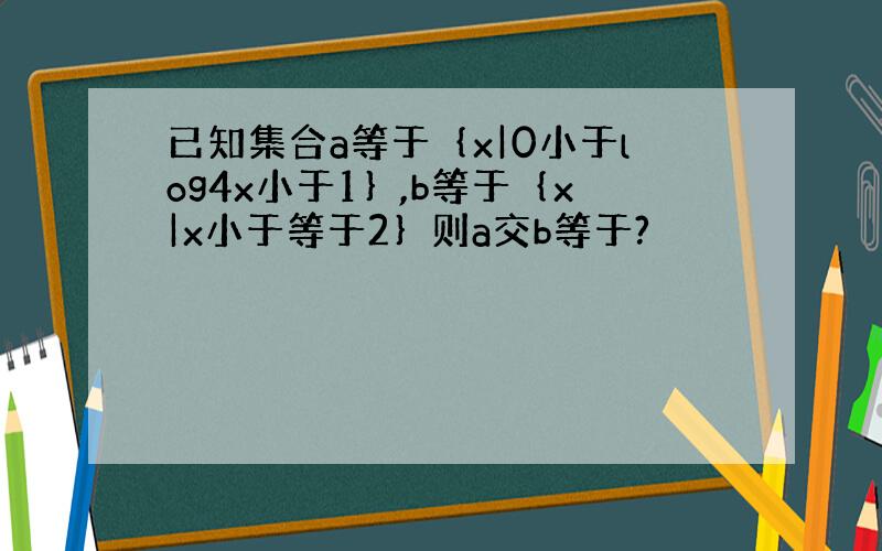 已知集合a等于｛x|0小于log4x小于1｝,b等于｛x|x小于等于2｝则a交b等于?