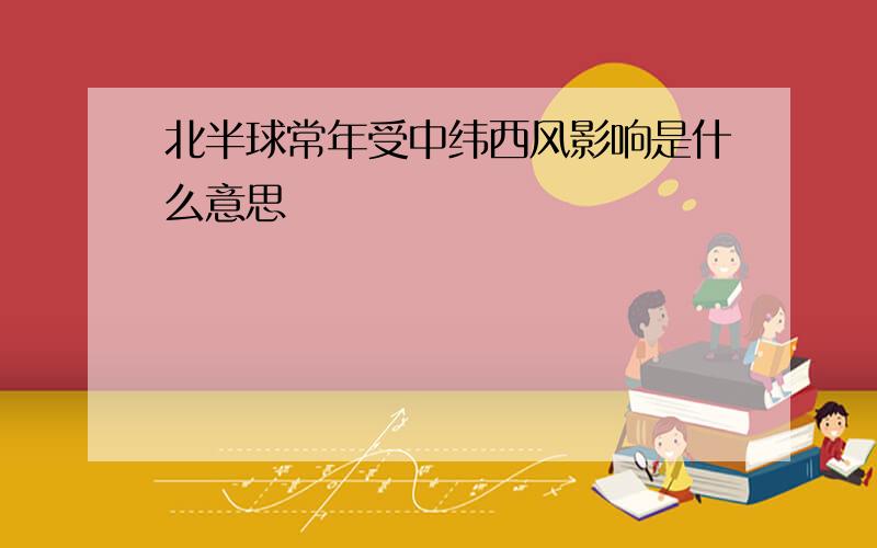 北半球常年受中纬西风影响是什么意思