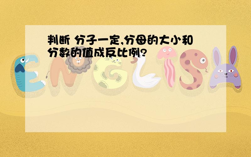 判断 分子一定,分母的大小和分数的值成反比例?