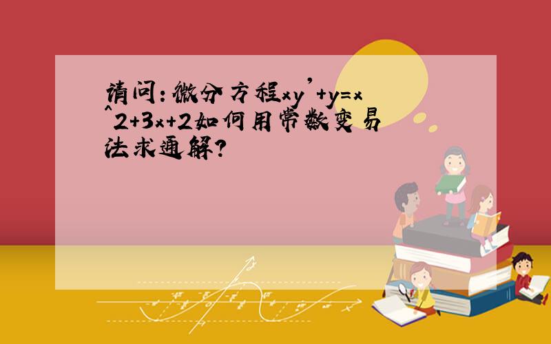 请问：微分方程xy'+y=x^2+3x+2如何用常数变易法求通解?